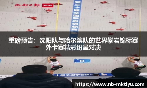 重磅预告：沈阳队与哈尔滨队的世界攀岩锦标赛外卡赛精彩纷呈对决