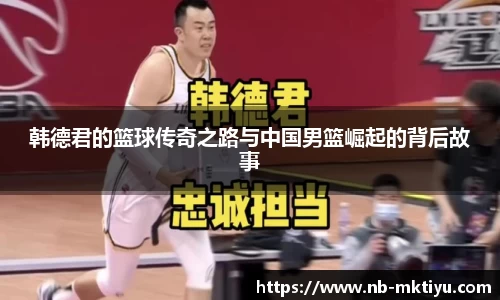 韩德君的篮球传奇之路与中国男篮崛起的背后故事